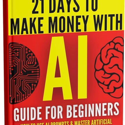 AI Guide for Beginners: How to Use AI Prompts & Master Artificial Intelligence in 4 Practical Days (21 Days To Make Money With AI Book 1)