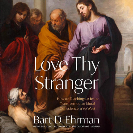 Love Thy Stranger: How the Teachings of Jesus Transformed the Moral Conscience of the West
